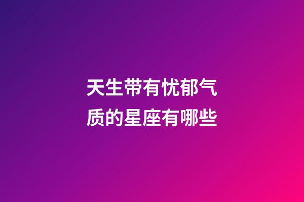 天生带有忧郁气质的星座有哪些-第1张-星座运势-玄机派