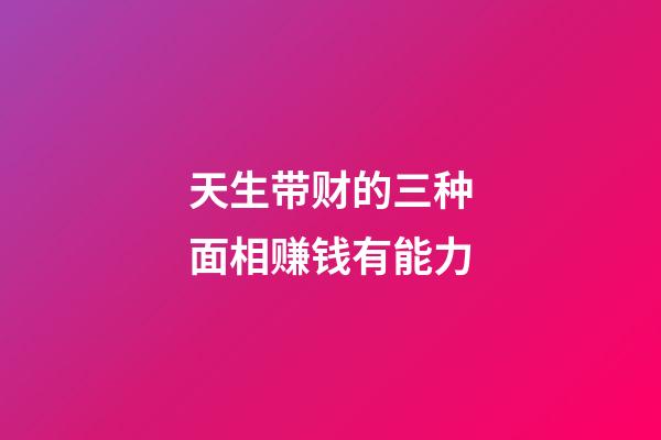 天生带财的三种面相赚钱有能力