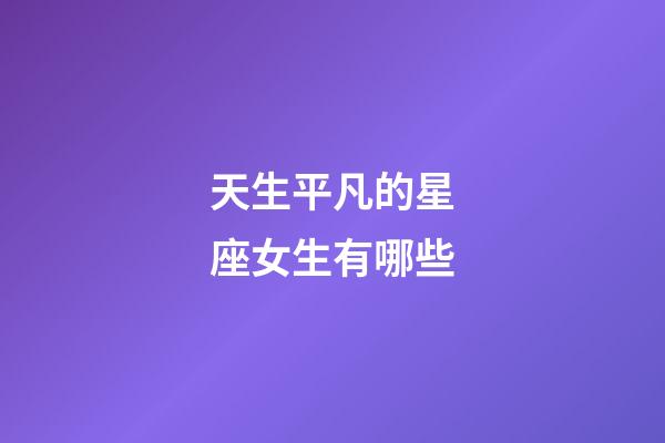 天生平凡的星座女生有哪些-第1张-星座运势-玄机派