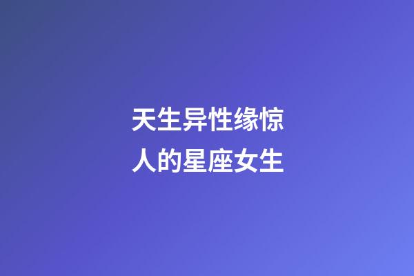 天生异性缘惊人的星座女生-第1张-星座运势-玄机派