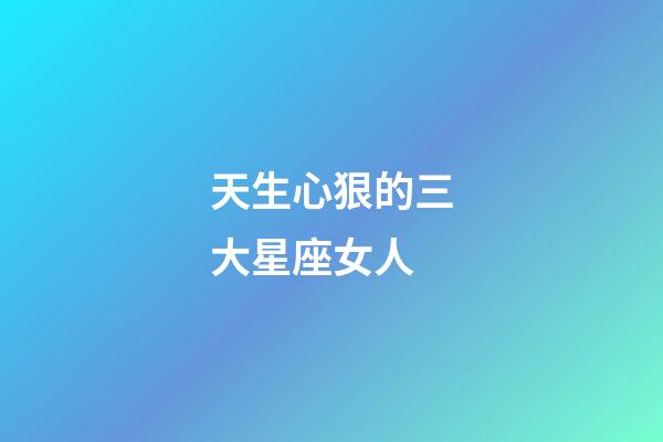 天生心狠的三大星座女人-第1张-星座运势-玄机派