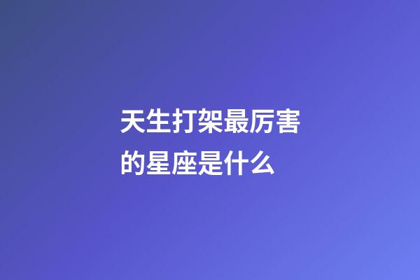 天生打架最厉害的星座是什么-第1张-星座运势-玄机派