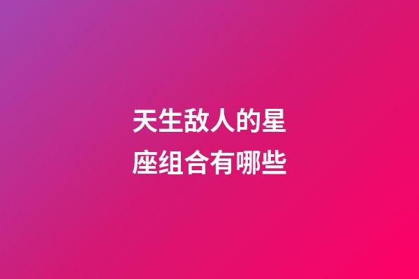 天生敌人的星座组合有哪些-第1张-星座运势-玄机派