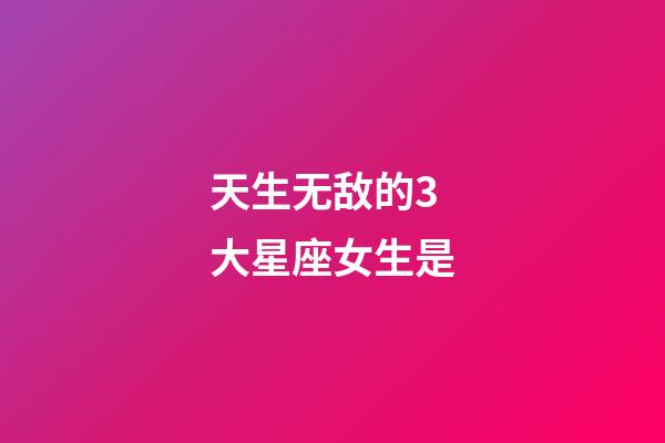 天生无敌的3大星座女生是-第1张-星座运势-玄机派