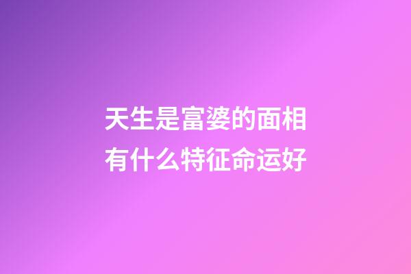 天生是富婆的面相有什么特征命运好