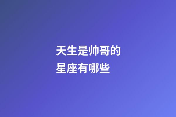 天生是帅哥的星座有哪些-第1张-星座运势-玄机派