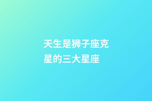 天生是狮子座克星的三大星座-第1张-星座运势-玄机派