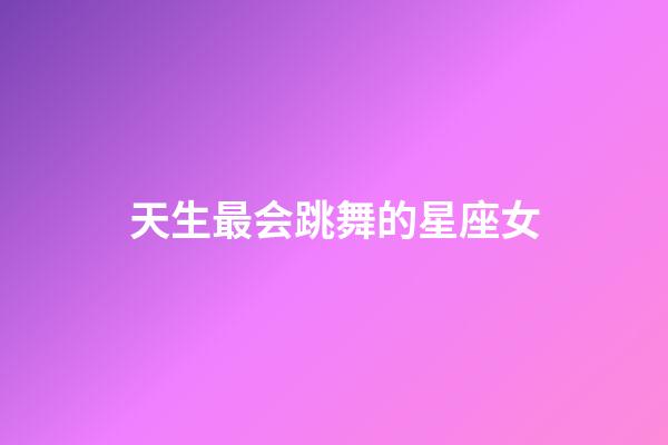天生最会跳舞的星座女-第1张-星座运势-玄机派
