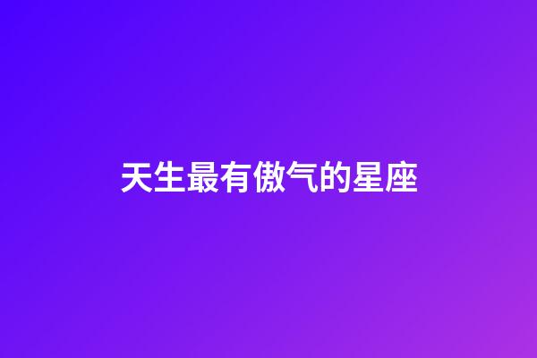 天生最有傲气的星座-第1张-星座运势-玄机派