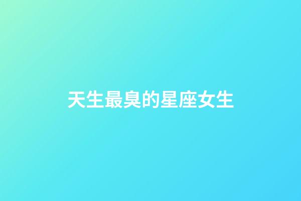 天生最臭的星座女生-第1张-星座运势-玄机派