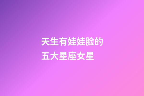 天生有娃娃脸的五大星座女星-第1张-星座运势-玄机派