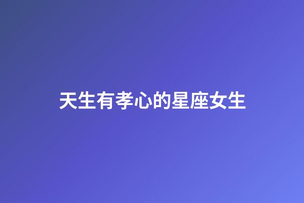 天生有孝心的星座女生-第1张-星座运势-玄机派