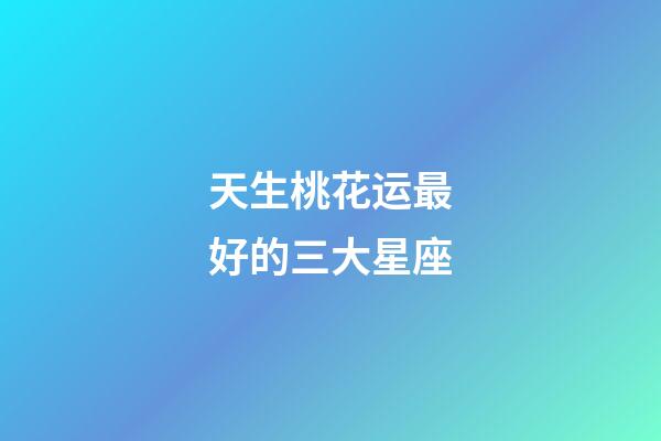 天生桃花运最好的三大星座-第1张-星座运势-玄机派