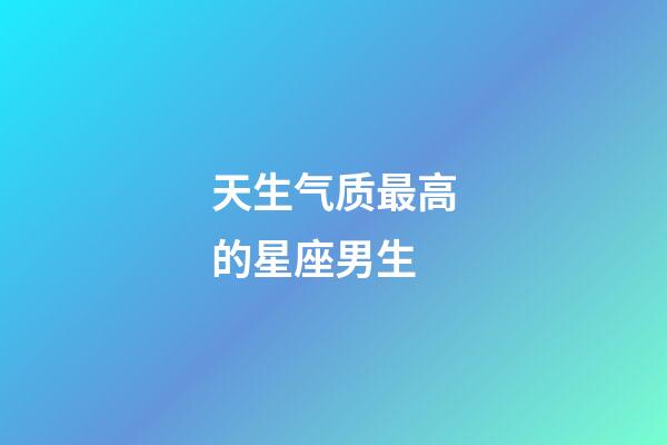 天生气质最高的星座男生-第1张-星座运势-玄机派
