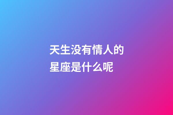 天生没有情人的星座是什么呢-第1张-星座运势-玄机派