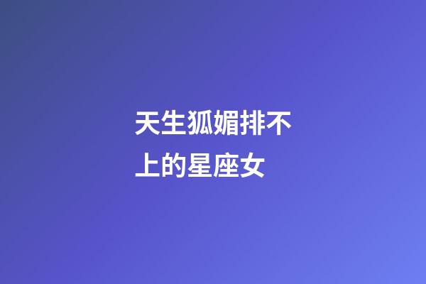 天生狐媚排不上的星座女-第1张-星座运势-玄机派