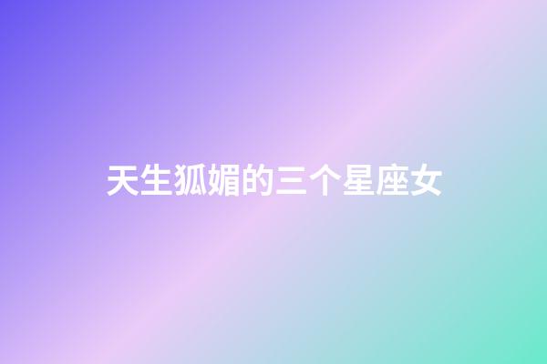 天生狐媚的三个星座女-第1张-星座运势-玄机派