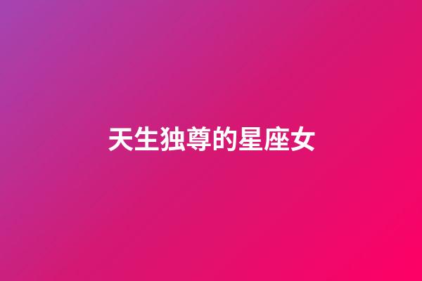天生独尊的星座女-第1张-星座运势-玄机派