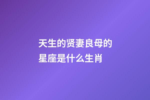 天生的贤妻良母的星座是什么生肖-第1张-星座运势-玄机派