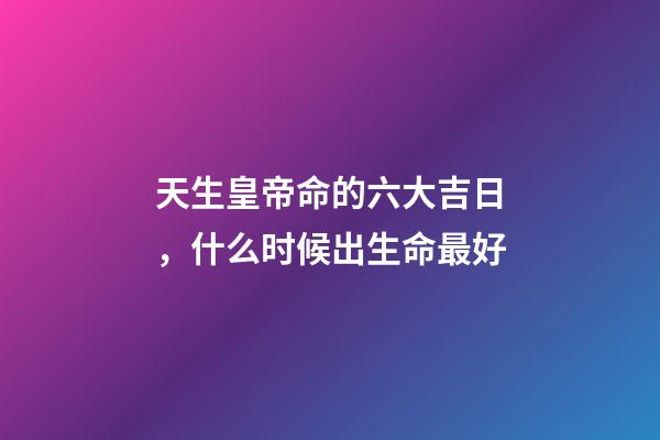 天生皇帝命的六大吉日，什么时候出生命最好