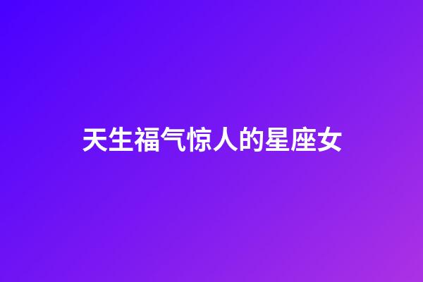 天生福气惊人的星座女-第1张-星座运势-玄机派