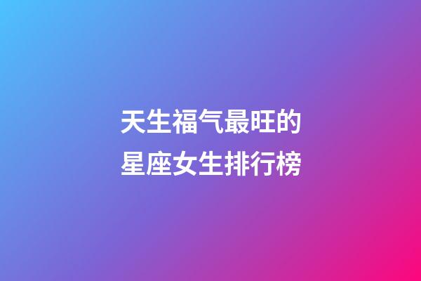 天生福气最旺的星座女生排行榜-第1张-星座运势-玄机派