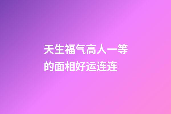 天生福气高人一等的面相好运连连