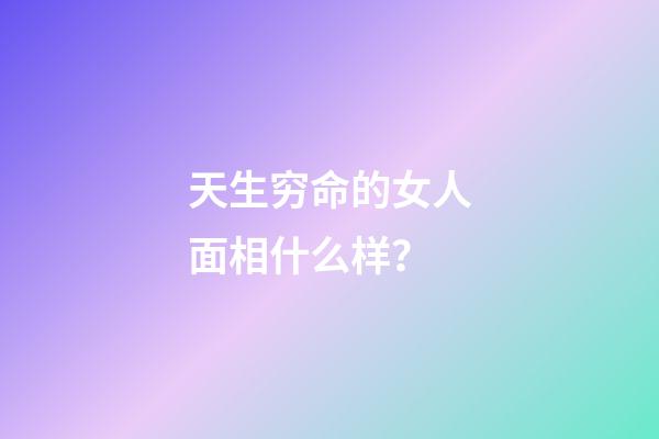 天生穷命的女人面相什么样？