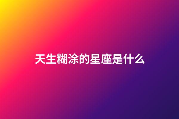 天生糊涂的星座是什么-第1张-星座运势-玄机派
