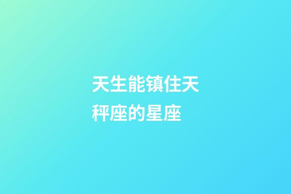 天生能镇住天秤座的星座-第1张-星座运势-玄机派