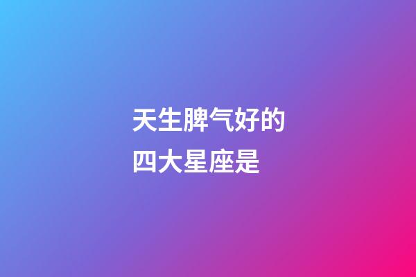 天生脾气好的四大星座是-第1张-星座运势-玄机派