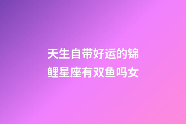 天生自带好运的锦鲤星座有双鱼吗女-第1张-星座运势-玄机派