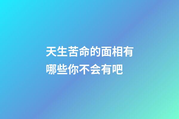 天生苦命的面相有哪些你不会有吧