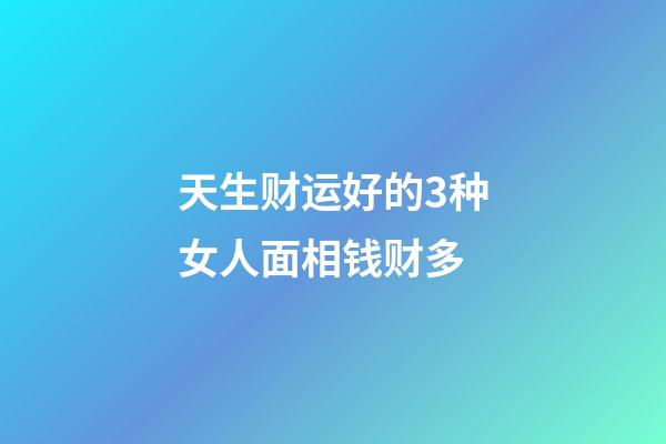 天生财运好的3种女人面相钱财多