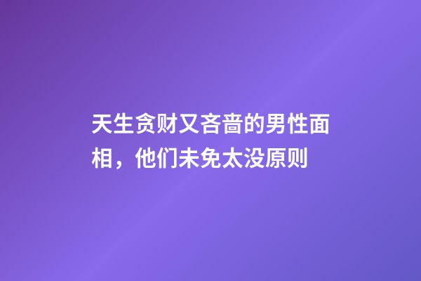 天生贪财又吝啬的男性面相，他们未免太没原则