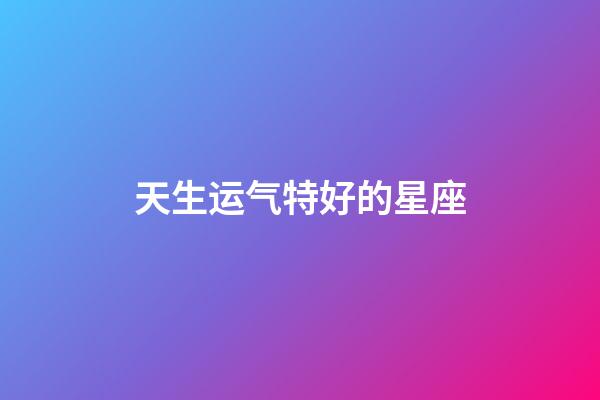 天生运气特好的星座-第1张-星座运势-玄机派