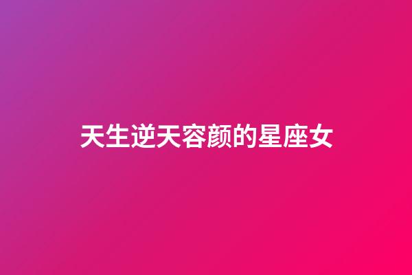 天生逆天容颜的星座女-第1张-星座运势-玄机派