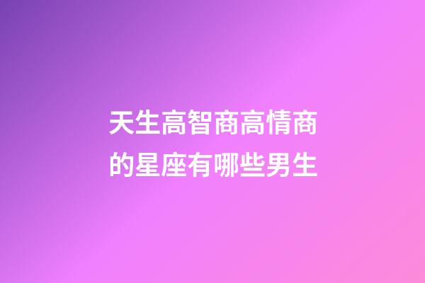 天生高智商高情商的星座有哪些男生-第1张-星座运势-玄机派