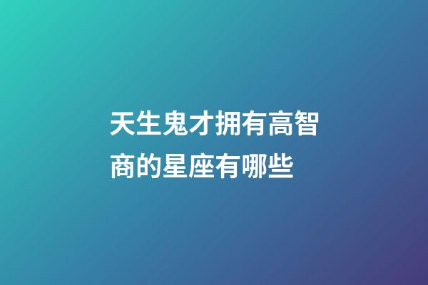 天生鬼才拥有高智商的星座有哪些
