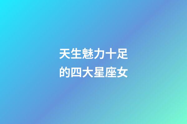 天生魅力十足的四大星座女-第1张-星座运势-玄机派