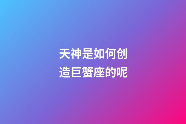 天神是如何创造巨蟹座的呢-第1张-星座运势-玄机派