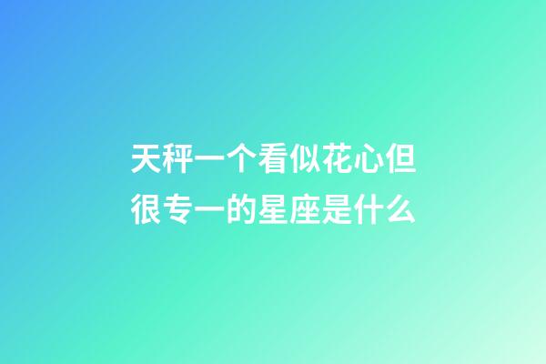 天秤一个看似花心但很专一的星座是什么-第1张-星座运势-玄机派