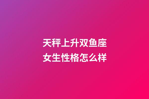 天秤上升双鱼座女生性格怎么样-第1张-星座运势-玄机派