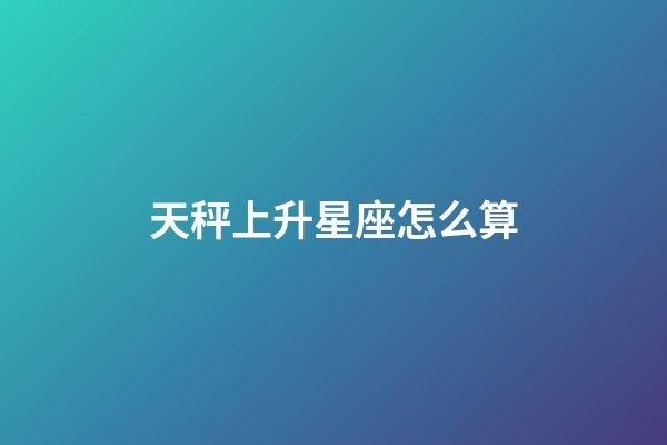 天秤上升星座怎么算-第1张-星座运势-玄机派