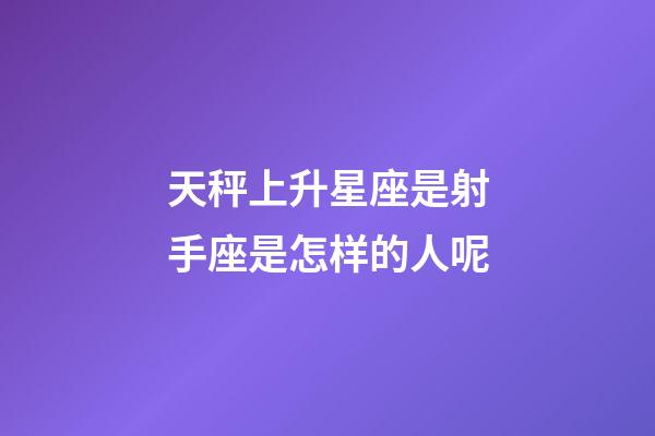 天秤上升星座是射手座是怎样的人呢-第1张-星座运势-玄机派