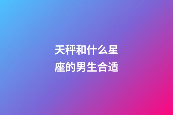 天秤和什么星座的男生合适-第1张-星座运势-玄机派