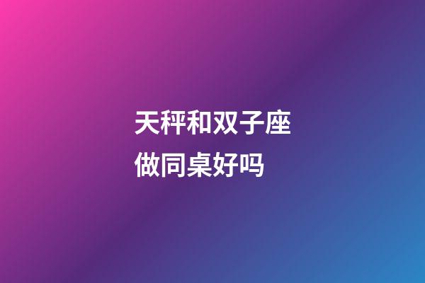 天秤和双子座做同桌好吗-第1张-星座运势-玄机派