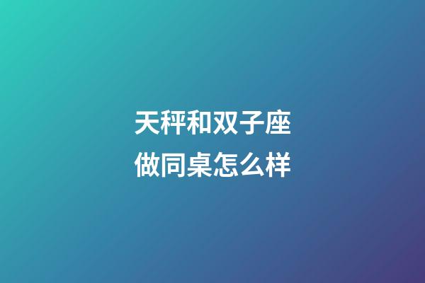 天秤和双子座做同桌怎么样-第1张-星座运势-玄机派