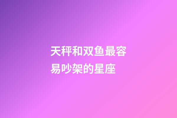 天秤和双鱼最容易吵架的星座-第1张-星座运势-玄机派