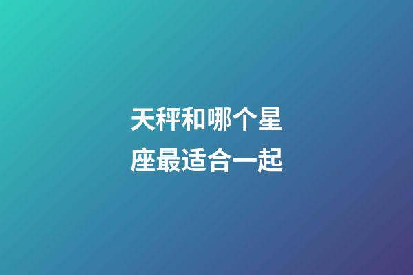 天秤和哪个星座最适合一起-第1张-星座运势-玄机派